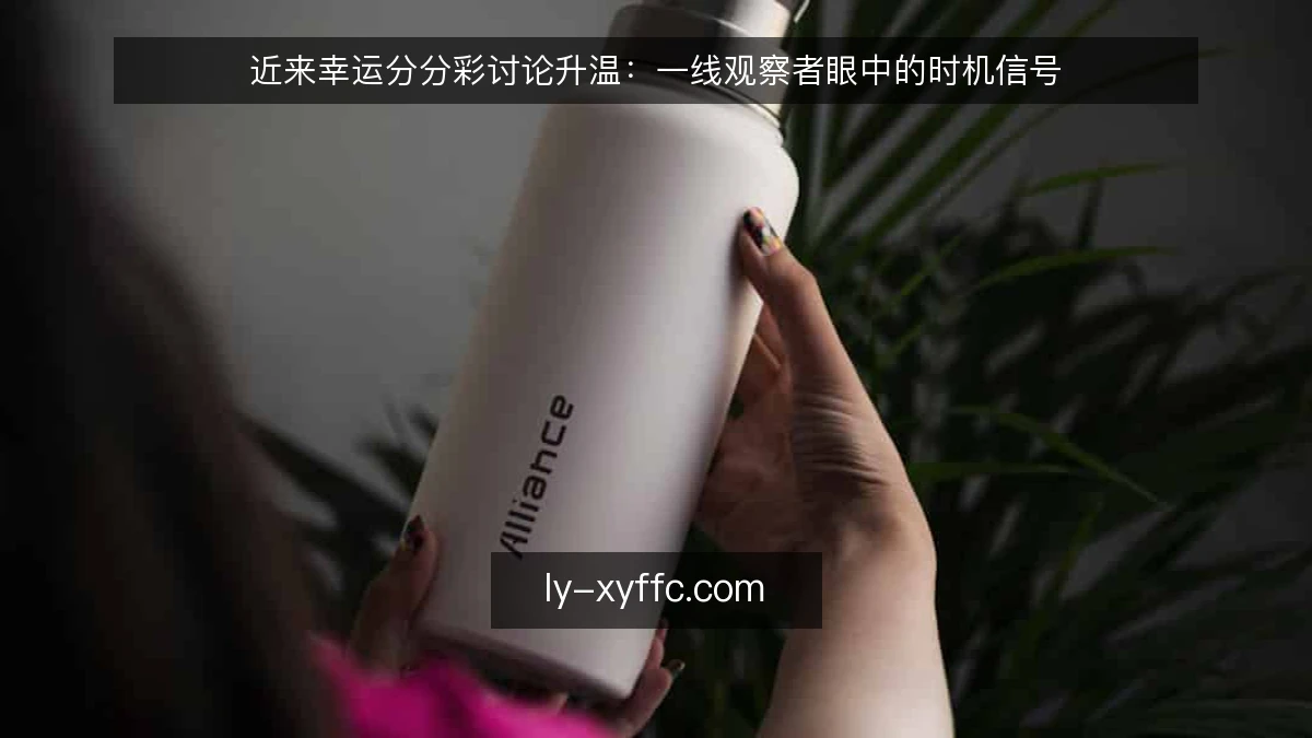 近来幸运分分彩讨论升温：一线观察者眼中的时机信号