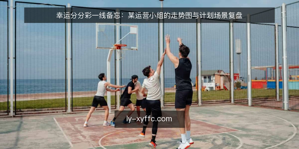 幸运分分彩一线备忘：某运营小组的走势图与计划场景复盘 — 先看哪些信号：某小组的日常观察位 配图