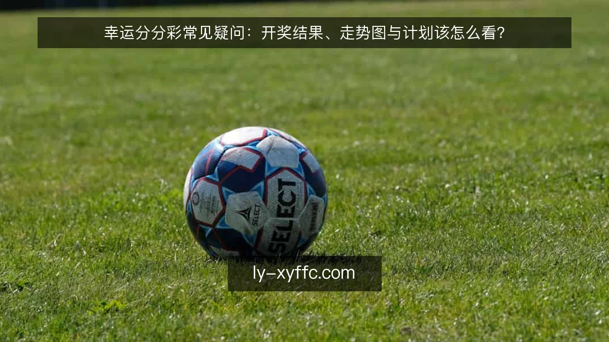 幸运分分彩常见疑问：开奖结果、走势图与计划该怎么看？
